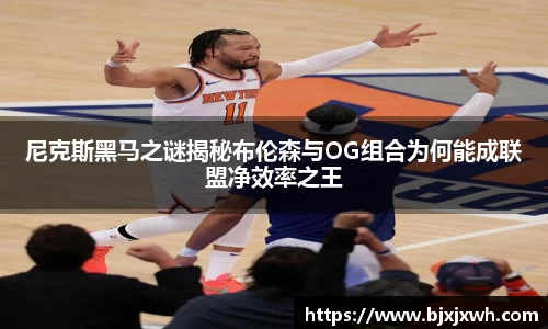 尼克斯黑马之谜揭秘布伦森与OG组合为何能成联盟净效率之王