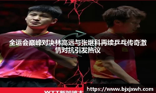 全运会巅峰对决林高远与张继科再续乒乓传奇激情对抗引发热议