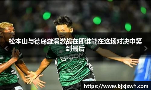 松本山与德岛漩涡激战在即谁能在这场对决中笑到最后
