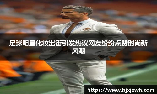 足球明星化妆出街引发热议网友纷纷点赞时尚新风潮