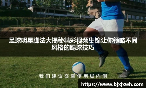 足球明星脚法大揭秘精彩视频集锦让你领略不同风格的踢球技巧