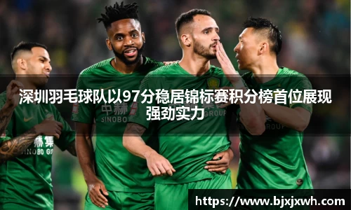 深圳羽毛球队以97分稳居锦标赛积分榜首位展现强劲实力