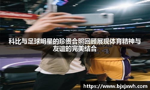 科比与足球明星的珍贵合照回顾展现体育精神与友谊的完美结合