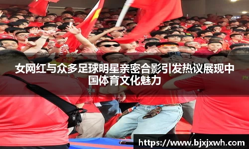 女网红与众多足球明星亲密合影引发热议展现中国体育文化魅力