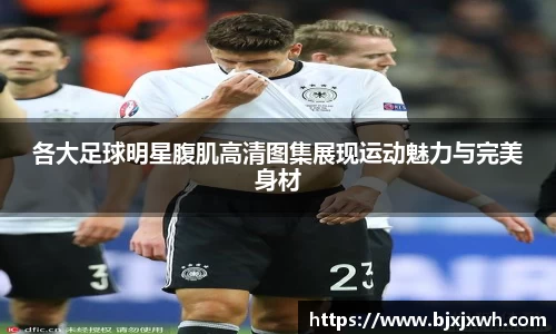 各大足球明星腹肌高清图集展现运动魅力与完美身材