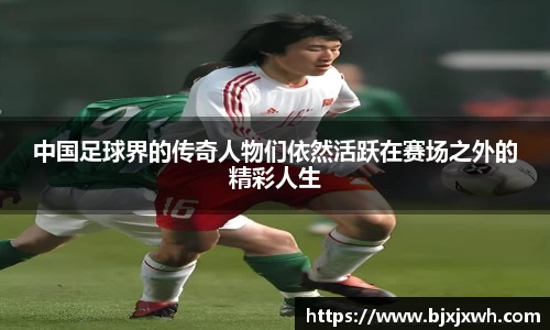 中国足球界的传奇人物们依然活跃在赛场之外的精彩人生