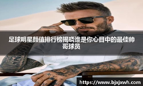 足球明星颜值排行榜揭晓谁是你心目中的最佳帅哥球员