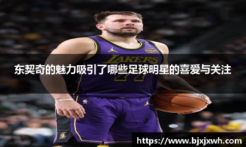 东契奇的魅力吸引了哪些足球明星的喜爱与关注