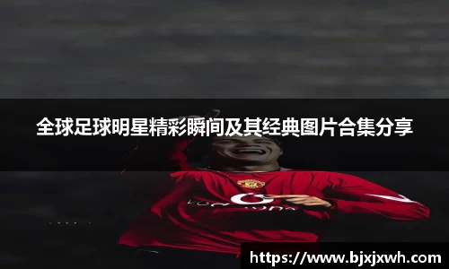 全球足球明星精彩瞬间及其经典图片合集分享
