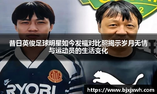 昔日英俊足球明星如今发福对比照揭示岁月无情与运动员的生活变化