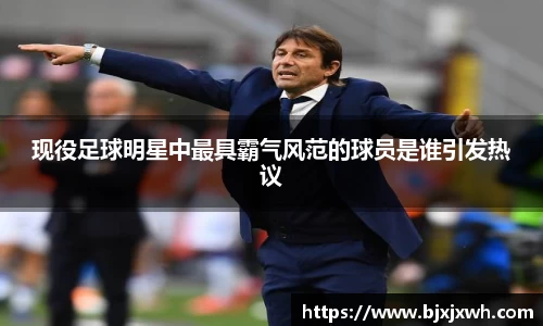 现役足球明星中最具霸气风范的球员是谁引发热议