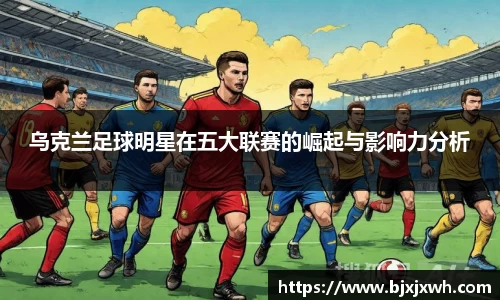 乌克兰足球明星在五大联赛的崛起与影响力分析