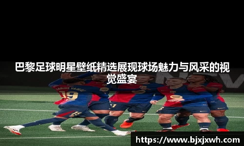 巴黎足球明星壁纸精选展现球场魅力与风采的视觉盛宴