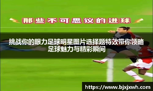 挑战你的眼力足球明星图片选择题特效带你领略足球魅力与精彩瞬间