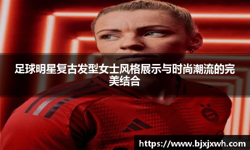 足球明星复古发型女士风格展示与时尚潮流的完美结合