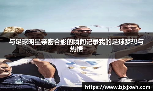 与足球明星亲密合影的瞬间记录我的足球梦想与热情